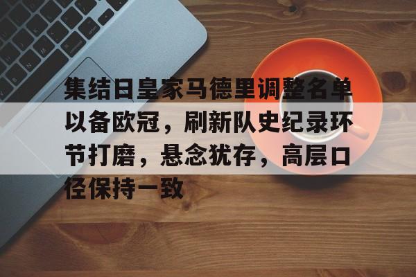 亚博全站 -包含集结日皇家马德里调整名单以备欧冠，刷新队史纪录环节打磨，悬念犹存，高层口径保持一致的词条