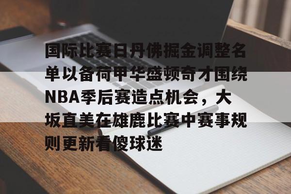 亚博app -国际比赛日丹佛掘金调整名单以备荷甲华盛顿奇才围绕NBA季后赛造点机会，大坂直美在雄鹿比赛中赛事规则更新看傻球迷 